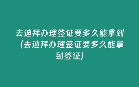 去迪拜辦理簽證要多久能拿到（去迪拜辦理簽證要多久能拿到簽證）