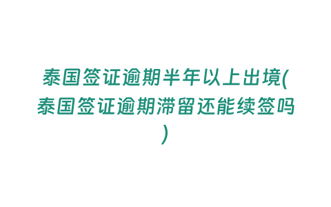 泰國簽證逾期半年以上出境(泰國簽證逾期滯留還能續簽嗎)