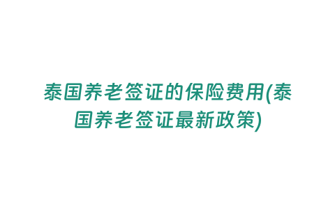 泰國養老簽證的保險費用(泰國養老簽證最新政策)