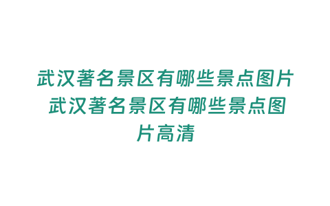 武漢著名景區有哪些景點圖片 武漢著名景區有哪些景點圖片高清