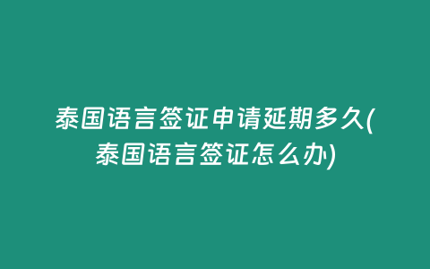 泰國語言簽證申請延期多久(泰國語言簽證怎么辦)