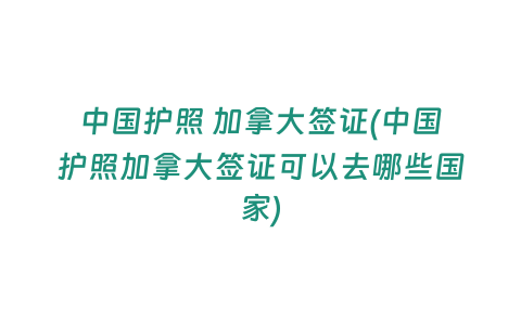 中國護照 加拿大簽證(中國護照加拿大簽證可以去哪些國家)