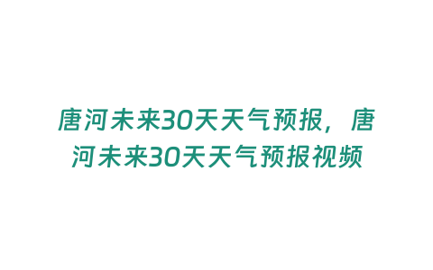 唐河未來(lái)30天天氣預(yù)報(bào)，唐河未來(lái)30天天氣預(yù)報(bào)視頻