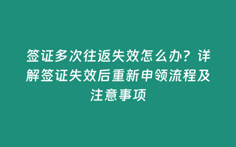 簽證多次往返失效怎么辦？詳解簽證失效后重新申領(lǐng)流程及注意事項(xiàng)