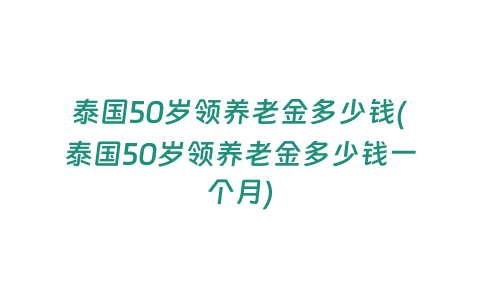 泰國50歲領養老金多少錢(泰國50歲領養老金多少錢一個月)