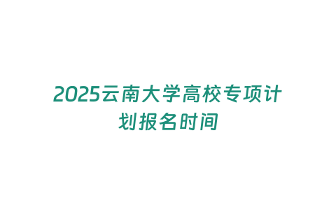 2025云南大學高校專項計劃報名時間