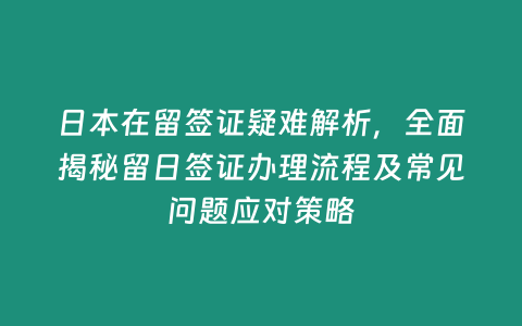 日本在留簽證疑難解析，全面揭秘留日簽證辦理流程及常見問題應對策略