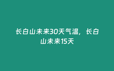 長白山未來30天氣溫，長白山未來15天