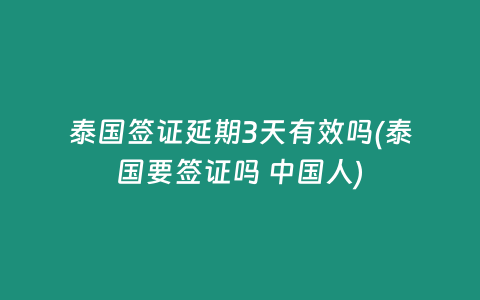 泰國簽證延期3天有效嗎(泰國要簽證嗎 中國人)