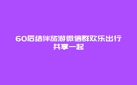 60后結伴旅游微信群歡樂出行共享一起