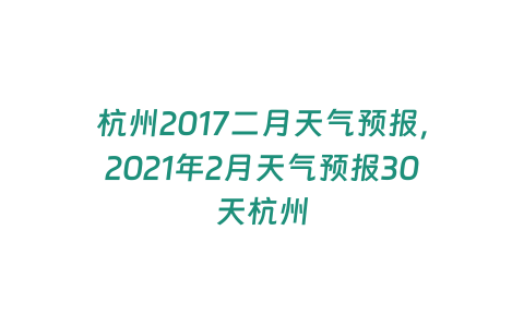 杭州2017二月天氣預(yù)報(bào)，2021年2月天氣預(yù)報(bào)30天杭州