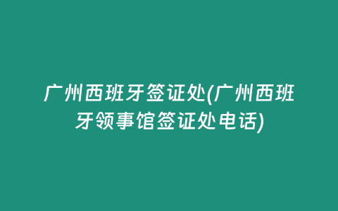 廣州西班牙簽證處(廣州西班牙領事館簽證處電話)