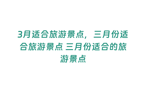 3月適合旅游景點(diǎn)，三月份適合旅游景點(diǎn) 三月份適合的旅游景點(diǎn)