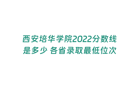 西安培華學院2022分數(shù)線是多少 各省錄取最低位次