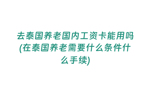 去泰國養老國內工資卡能用嗎(在泰國養老需要什么條件什么手續)