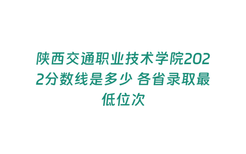 陜西交通職業(yè)技術學院2022分數(shù)線是多少 各省錄取最低位次