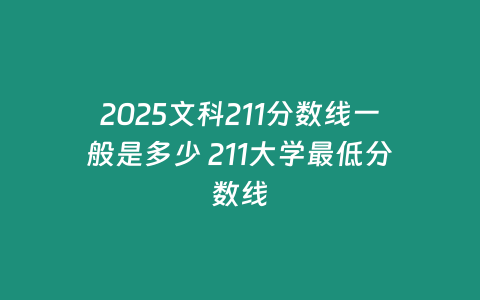 2025文科211分數線一般是多少 211大學最低分數線