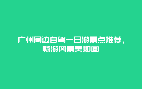 廣州周邊自駕一日游景點推薦，暢游風景美如畫