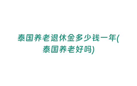 泰國養(yǎng)老退休金多少錢一年(泰國養(yǎng)老好嗎)