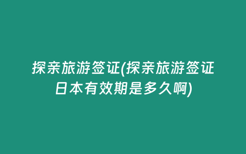 探親旅游簽證(探親旅游簽證日本有效期是多久啊)