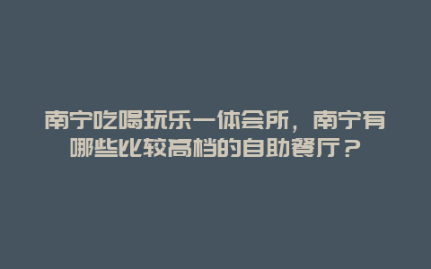 南寧吃喝玩樂一體會所，南寧有哪些比較高檔的自助餐廳？