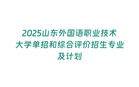 2025山東外國語職業(yè)技術(shù)大學(xué)單招和綜合評價(jià)招生專業(yè)及計(jì)劃