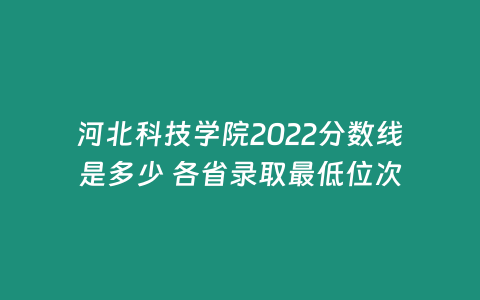 河北科技學(xué)院2022分?jǐn)?shù)線是多少 各省錄取最低位次