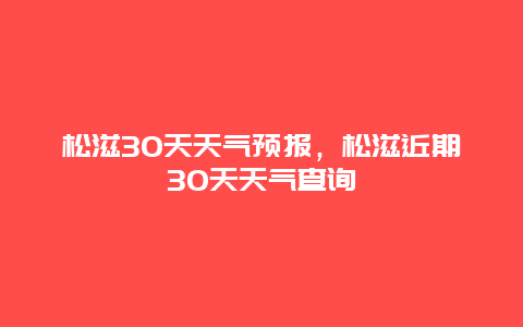 松滋30天天氣預報，松滋近期30天天氣查詢