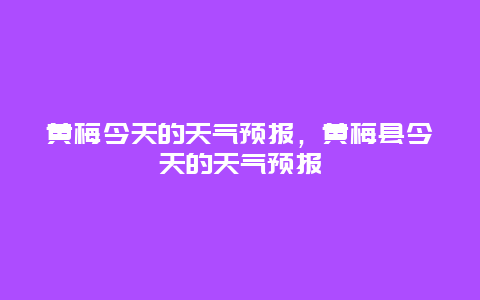 黃梅今天的天氣預報，黃梅縣今天的天氣預報