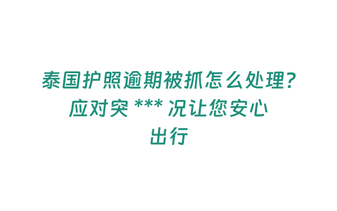 泰國護照逾期被抓怎么處理？應對突 *** 況讓您安心出行