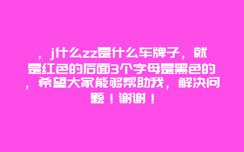 ，j什么zz是什么車牌子，就是紅色的后面3個字母是黑色的，希望大家能夠幫助我，解決問題！謝謝！