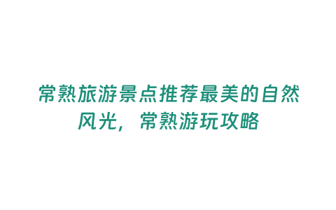 常熟旅游景點推薦最美的自然風光，常熟游玩攻略