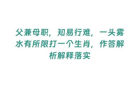 父兼母職，知易行難，一頭霧水有所限打一個(gè)生肖，作答解析解釋落實(shí)