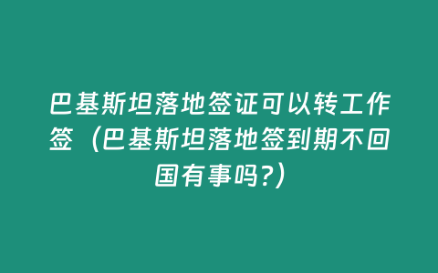 巴基斯坦落地簽證可以轉工作簽（巴基斯坦落地簽到期不回國有事嗎?）