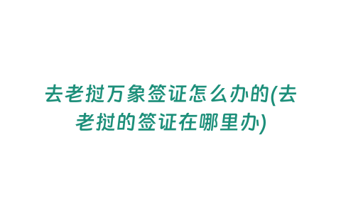 去老撾萬象簽證怎么辦的(去老撾的簽證在哪里辦)