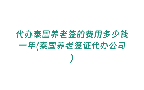 代辦泰國(guó)養(yǎng)老簽的費(fèi)用多少錢(qián)一年(泰國(guó)養(yǎng)老簽證代辦公司)