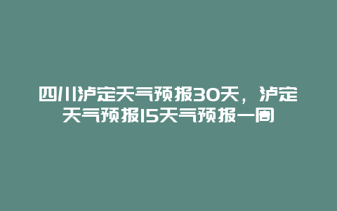 四川瀘定天氣預報30天，瀘定天氣預報15天氣預報一周