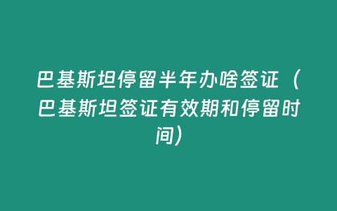 巴基斯坦停留半年辦啥簽證（巴基斯坦簽證有效期和停留時間）