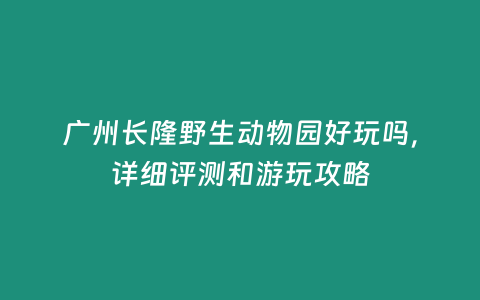 廣州長隆野生動物園好玩嗎，詳細評測和游玩攻略