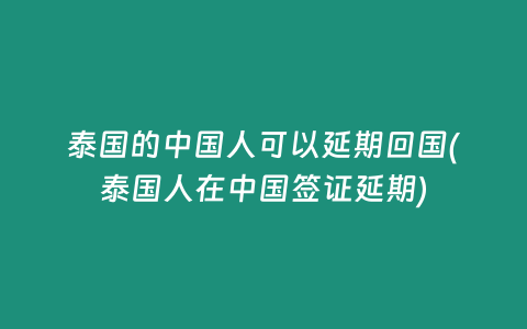 泰國的中國人可以延期回國(泰國人在中國簽證延期)