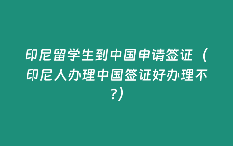 印尼留學(xué)生到中國(guó)申請(qǐng)簽證（印尼人辦理中國(guó)簽證好辦理不?）