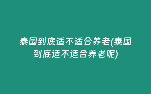 泰國到底適不適合養老(泰國到底適不適合養老呢)