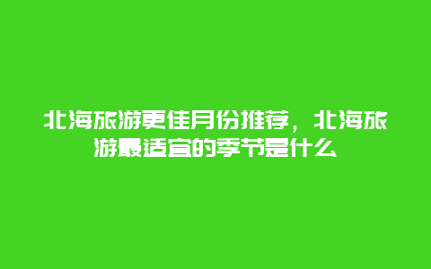 北海旅游更佳月份推薦，北海旅游最適宜的季節是什么