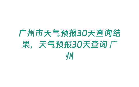 廣州市天氣預報30天查詢結果，天氣預報30天查詢 廣州