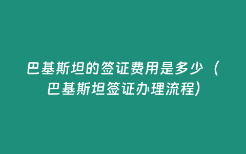 巴基斯坦的簽證費用是多少（巴基斯坦簽證辦理流程）