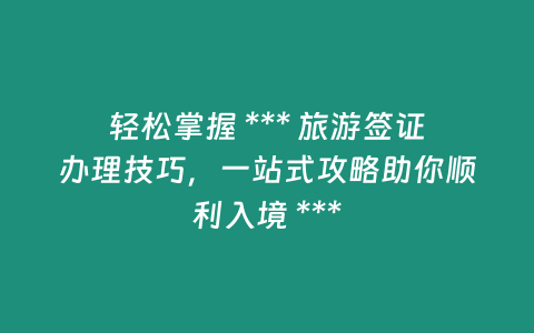 輕松掌握 *** 旅游簽證辦理技巧，一站式攻略助你順利入境 ***