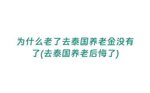 為什么老了去泰國養(yǎng)老金沒有了(去泰國養(yǎng)老后悔了)