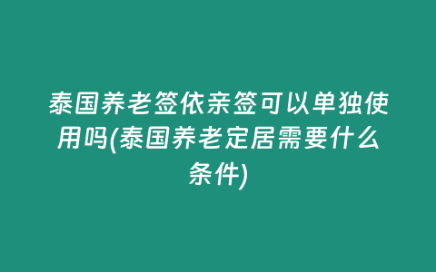 泰國養老簽依親簽可以單獨使用嗎(泰國養老定居需要什么條件)