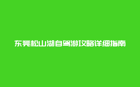 東莞松山湖自駕游攻略詳細(xì)指南