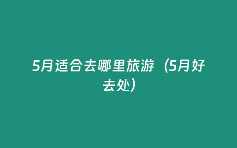 5月適合去哪里旅游（5月好去處）